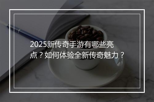 2025新传奇手游有哪些亮点？如何体验全新传奇魅力？