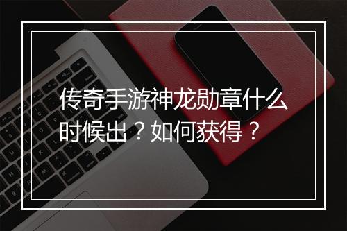 传奇手游神龙勋章什么时候出？如何获得？