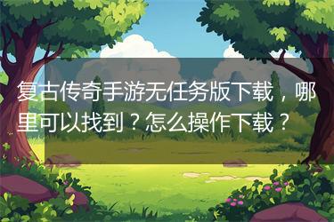 复古传奇手游无任务版下载，哪里可以找到？怎么操作下载？