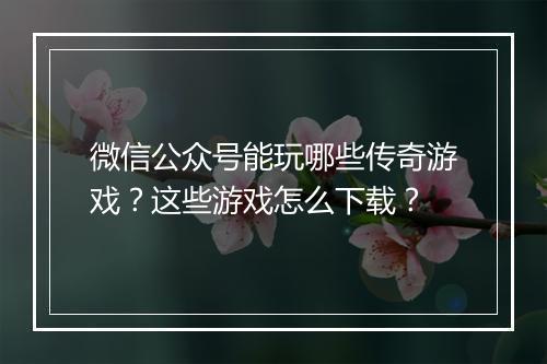 微信公众号能玩哪些传奇游戏？这些游戏怎么下载？