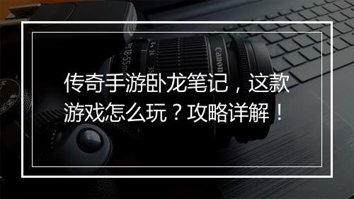 传奇手游卧龙笔记，这款游戏怎么玩？攻略详解！