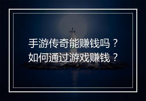 手游传奇能赚钱吗？如何通过游戏赚钱？