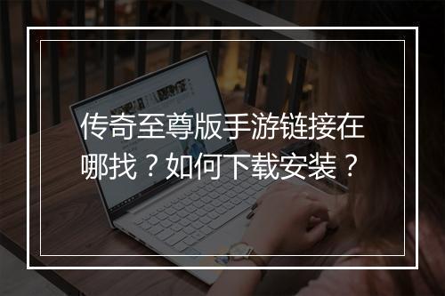 传奇至尊版手游链接在哪找？如何下载安装？