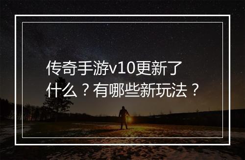 传奇手游v10更新了什么？有哪些新玩法？