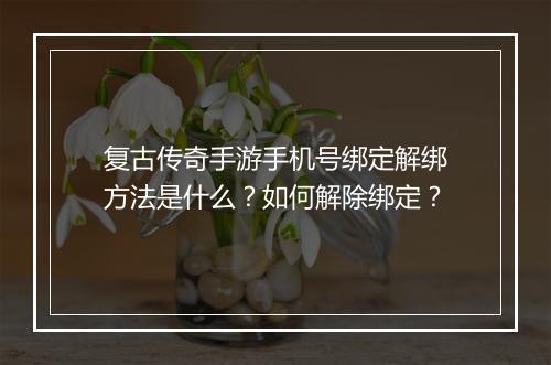 复古传奇手游手机号绑定解绑方法是什么？如何解除绑定？