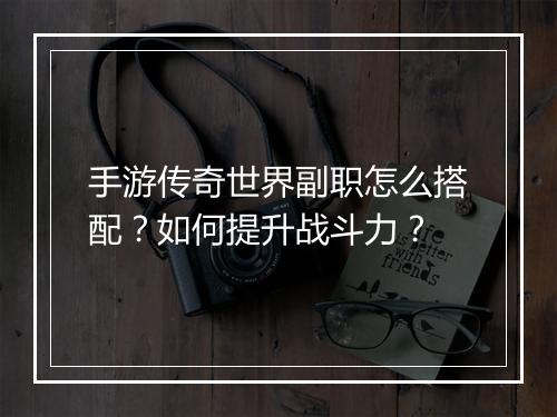 手游传奇世界副职怎么搭配？如何提升战斗力？