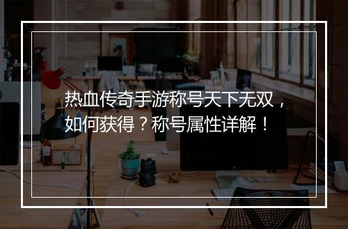 热血传奇手游称号天下无双，如何获得？称号属性详解！