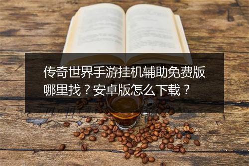 传奇世界手游挂机辅助免费版哪里找？安卓版怎么下载？