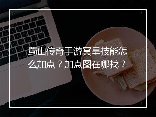 蜀山传奇手游冥皇技能怎么加点？加点图在哪找？
