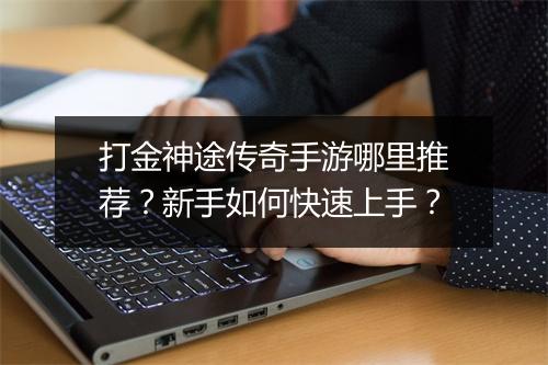 打金神途传奇手游哪里推荐？新手如何快速上手？