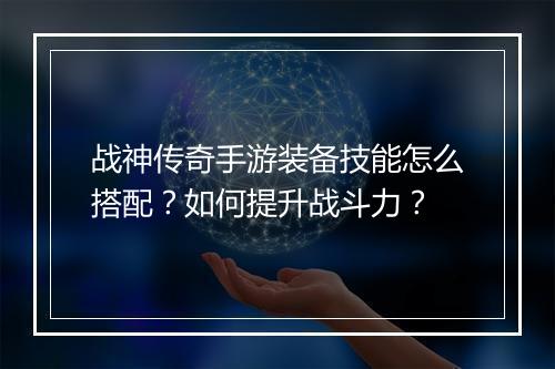 战神传奇手游装备技能怎么搭配？如何提升战斗力？