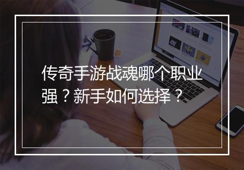 传奇手游战魂哪个职业强？新手如何选择？