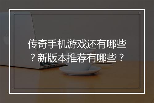 传奇手机游戏还有哪些？新版本推荐有哪些？