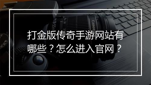 打金版传奇手游网站有哪些？怎么进入官网？