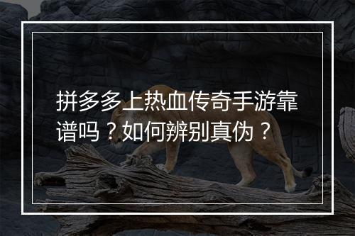 拼多多上热血传奇手游靠谱吗？如何辨别真伪？