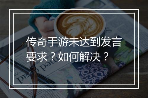 传奇手游未达到发言要求？如何解决？