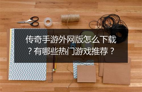 传奇手游外网版怎么下载？有哪些热门游戏推荐？