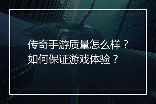 传奇手游质量怎么样？如何保证游戏体验？
