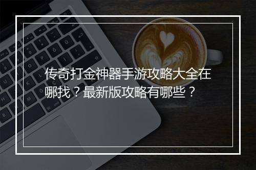 传奇打金神器手游攻略大全在哪找？最新版攻略有哪些？