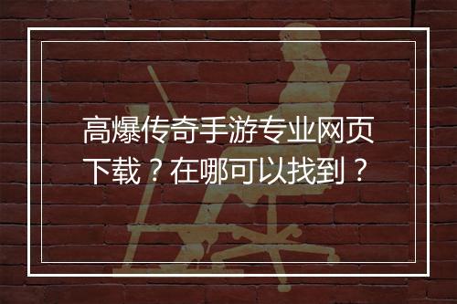 高爆传奇手游专业网页下载？在哪可以找到？