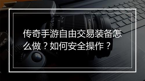 传奇手游自由交易装备怎么做？如何安全操作？