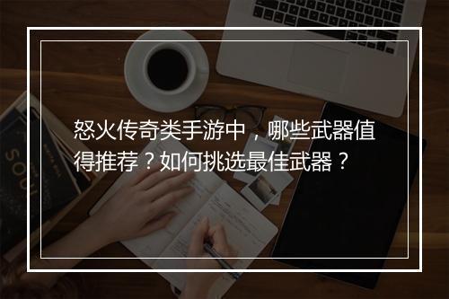 怒火传奇类手游中，哪些武器值得推荐？如何挑选最佳武器？