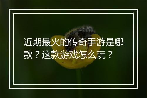 近期最火的传奇手游是哪款？这款游戏怎么玩？