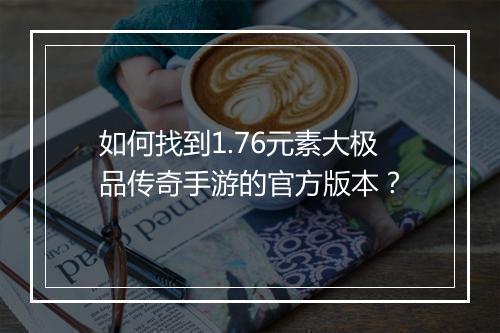 如何找到1.76元素大极品传奇手游的官方版本？