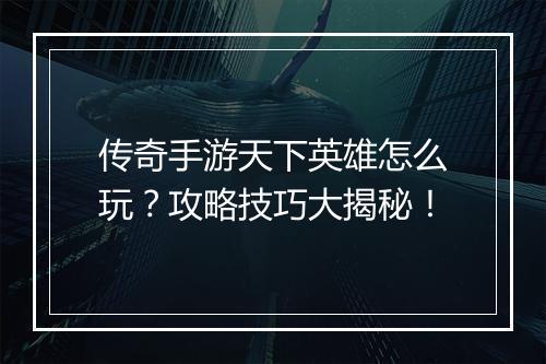 传奇手游天下英雄怎么玩？攻略技巧大揭秘！