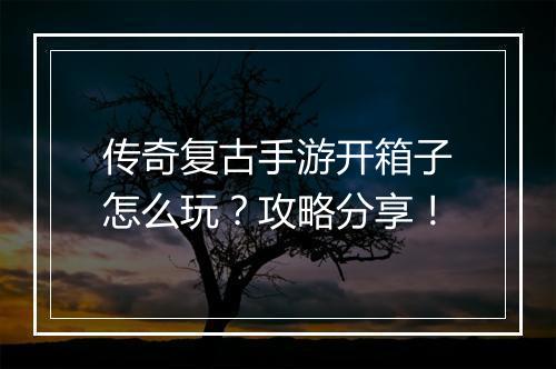 传奇复古手游开箱子怎么玩？攻略分享！