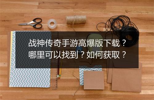 战神传奇手游高爆版下载？哪里可以找到？如何获取？