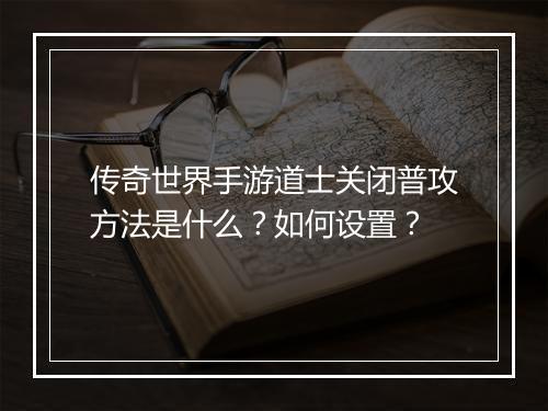 传奇世界手游道士关闭普攻方法是什么？如何设置？