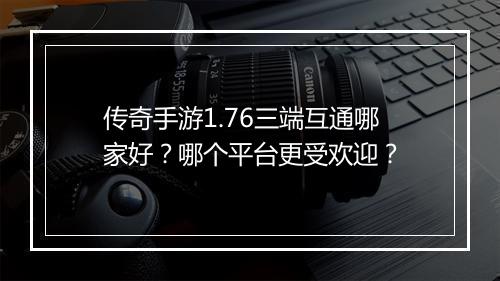 传奇手游1.76三端互通哪家好？哪个平台更受欢迎？