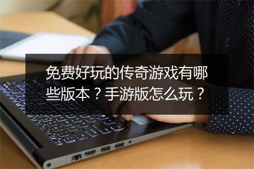 免费好玩的传奇游戏有哪些版本？手游版怎么玩？
