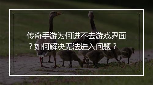 传奇手游为何进不去游戏界面？如何解决无法进入问题？