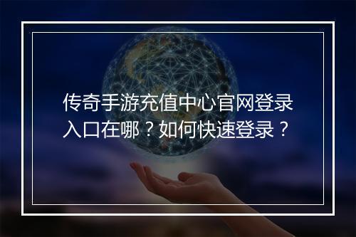 传奇手游充值中心官网登录入口在哪？如何快速登录？