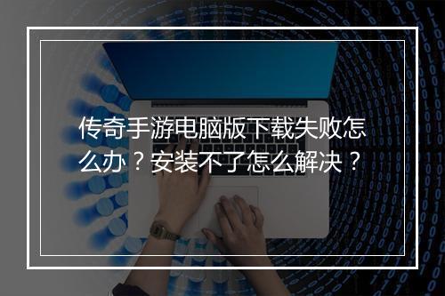 传奇手游电脑版下载失败怎么办？安装不了怎么解决？