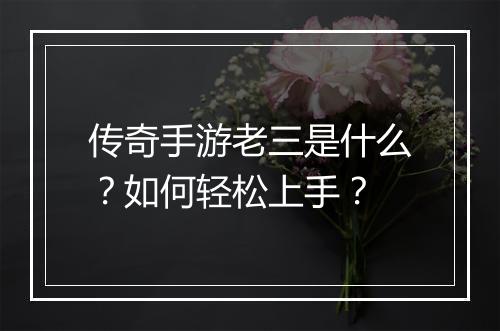 传奇手游老三是什么？如何轻松上手？