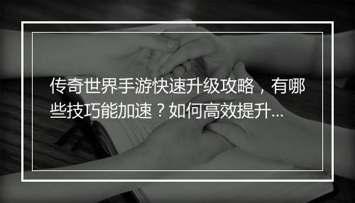 传奇世界手游快速升级攻略，有哪些技巧能加速？如何高效提升等级？
