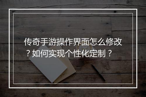 传奇手游操作界面怎么修改？如何实现个性化定制？