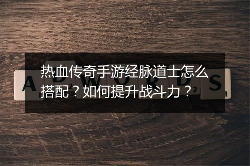 热血传奇手游经脉道士怎么搭配？如何提升战斗力？