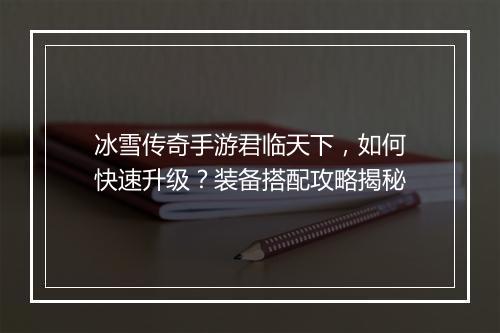 冰雪传奇手游君临天下，如何快速升级？装备搭配攻略揭秘
