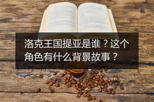 洛克王国提亚是谁？这个角色有什么背景故事？