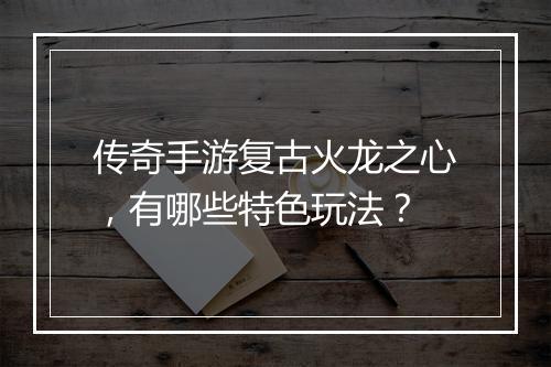 传奇手游复古火龙之心，有哪些特色玩法？