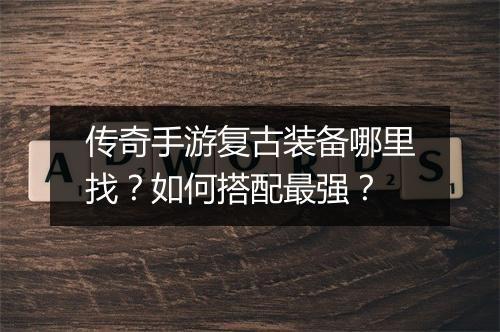 传奇手游复古装备哪里找？如何搭配最强？