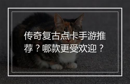 传奇复古点卡手游推荐？哪款更受欢迎？