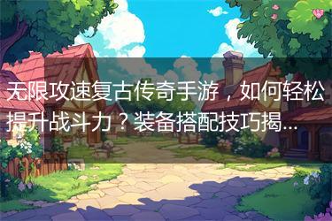 无限攻速复古传奇手游，如何轻松提升战斗力？装备搭配技巧揭秘？