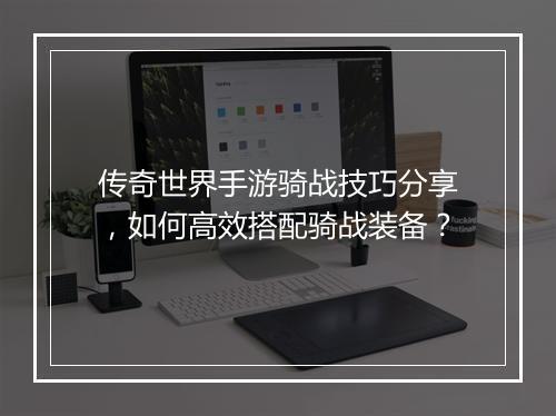 传奇世界手游骑战技巧分享，如何高效搭配骑战装备？
