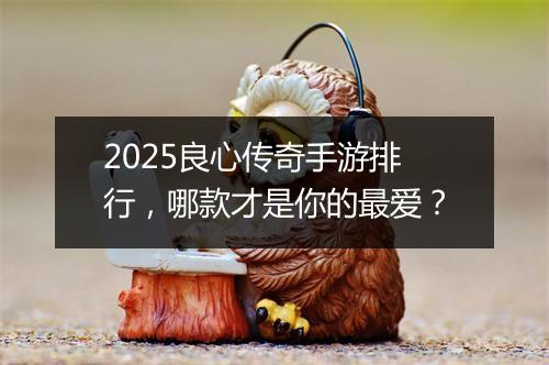 2025良心传奇手游排行，哪款才是你的最爱？