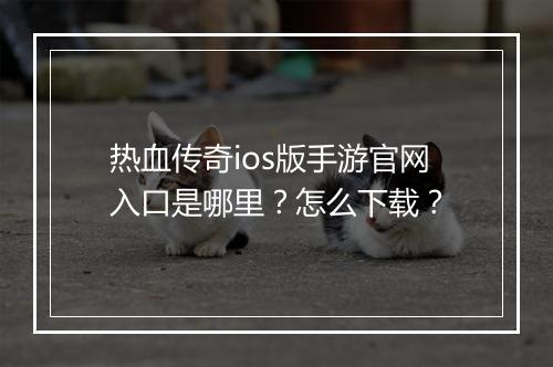 热血传奇ios版手游官网入口是哪里？怎么下载？